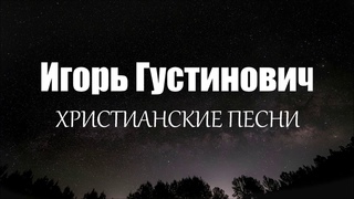 Игорь Густинович - ХРИСТИАНСКИЕ ПЕСНИ