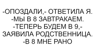 -Опоздали,- ответила я. -Мы в 8 завтракаем. -Теперь будем в 9,- заявила родственница. -В 8 мне рано