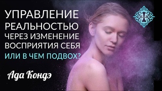 УПРАВЛЕНИЕ РЕАЛЬНОСТЬЮ ЧЕРЕЗ ВОСПРИЯТИЕ СЕБЯ. Или в чем подвох Ада Кондэ
