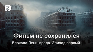 Фильм не сохранился. Блокада Ленинграда. фильм 1